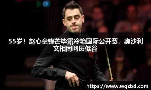 55岁！赵心童锋芒毕露冷艳国际公开赛，奥沙利文相同阅历低谷